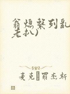 翁熄系列乱 (老扒)