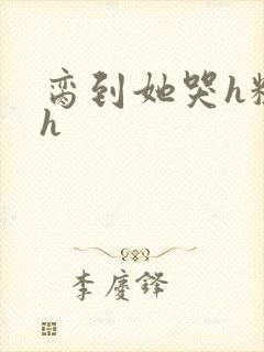 脔到她哭h粗话h