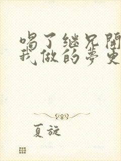 喝了继兄开的药我做的梦更精彩了