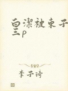 白洁被东子老二三p