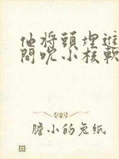 他将头埋进双腿间吮小核软件