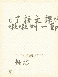 c了语文课代表嗷嗷叫一节课文
