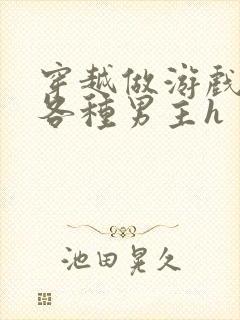 穿越做游戏要和各种男主h