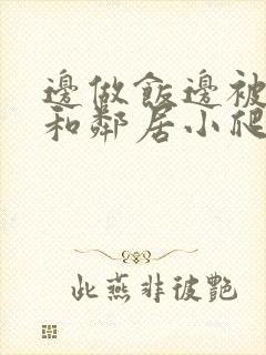 边做饭边被躁我和邻居小爬爬