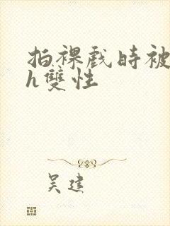 拍裸戏时被c了h双性