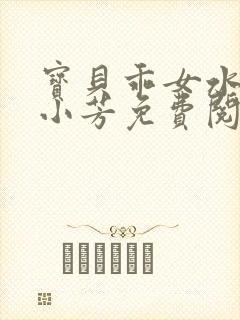 宝贝乖女水真多小芳免费阅读