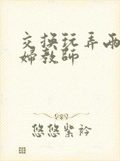 交换玩弄两个美妇教师