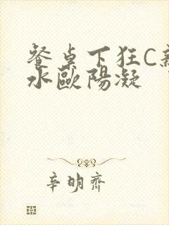 餐桌下狂C亲女水欧阳凝