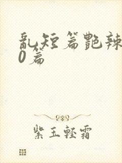 乱短篇艳辣500篇