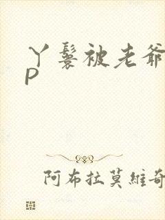 丫鬟被老爷玩NP