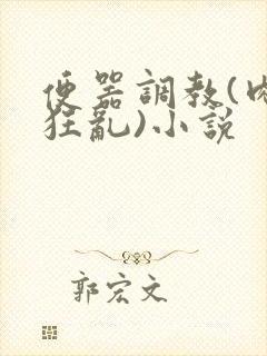 便器调教(肉体狂乱)小说