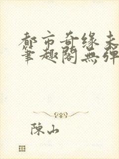 都市奇缘未删节笔趣阁无弹窗