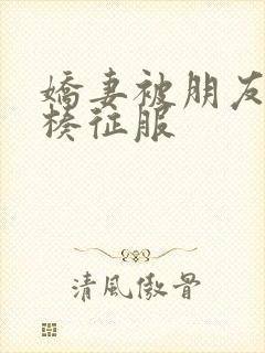 娇妻被朋友大肉楱征服