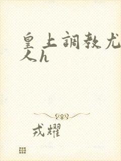 皇上调教尤物美人h