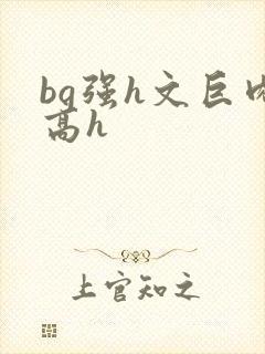 bg强h文巨肉高h