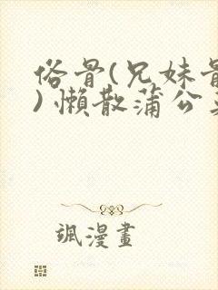 俗骨(兄妹骨科) 懒散蒲公英结局