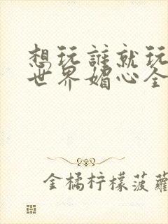 想玩谁就玩谁的世界媚心全文阅读