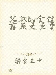 父欲by金银花露原文免费阅读笔趣阁