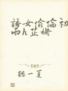 诱女偷伦初尝云雨h芷姗