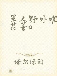 军人野外吮她的花蒂a