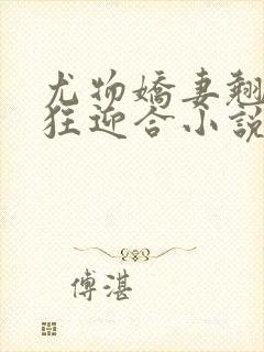 尤物娇妻翘臀疯狂迎合小说