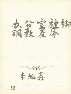 办公室被绑奶头调教羞辱