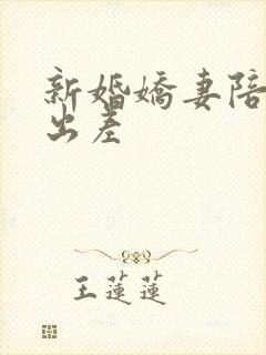 新婚娇妻陪局长出差