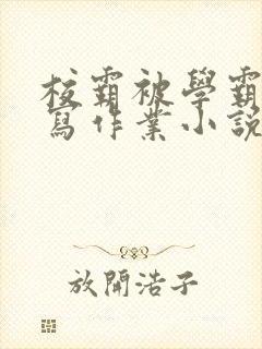 校霸被学霸压着写作业小说