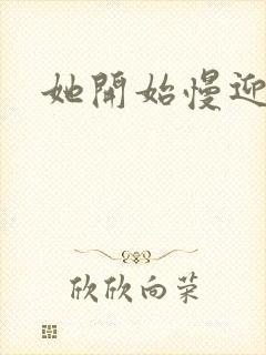 她开始慢迎迎合