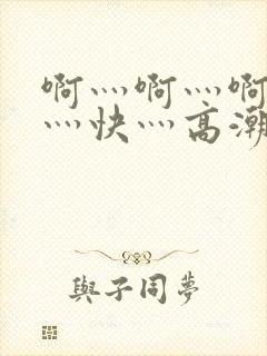 啊灬啊灬啊灬啊灬快灬高潮