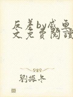 反差by咸鱼全文免费阅读笔趣阁