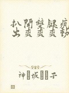 扒开双腿疯狂进出爽爽爽动态照片