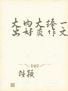 大肉大捧一进一出好爽作文