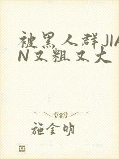 被黑人群JIAN又粗又大