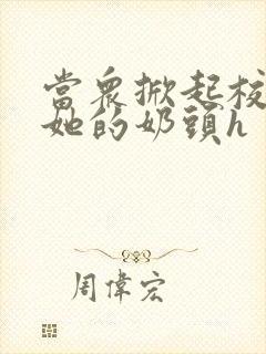 当众掀起校服揉她的奶头h