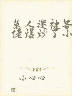 万人迷被各路大佬爆炒了小说