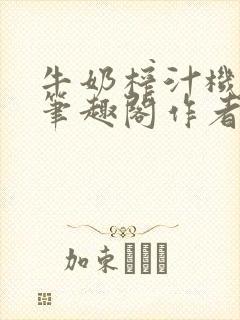 牛奶榨汁机po笔趣阁作者臣年