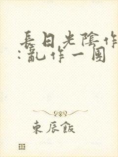 长日光阴作者 : 乱作一团