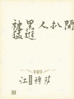 被黑人扒开双腿猛进