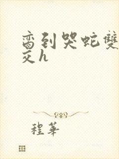 脔到哭蛇双根宫交h