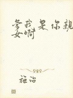 爹我是你亲生闺女啊