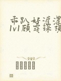 乖趴好灌浓精h1v1顾霆琛视频