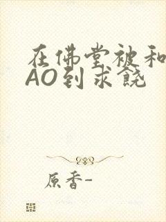 在佛堂被和尚CAO到求饶