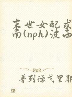 末世女配求生指南(nph)波西米亚
