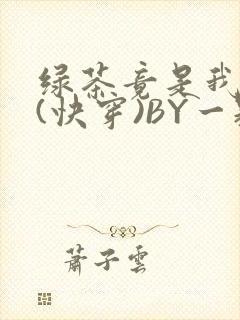 绿茶竟是我自己(快穿)BY一颗栗子