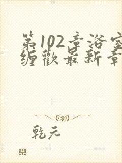 第102章浴室缠欢最新章节更新时间