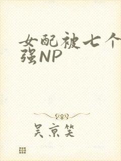 女配被七个男主强NP