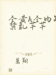 全黄h全肉短篇禁乱芊芊