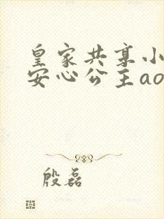 皇家共享小公主安心公主aor免费阅读