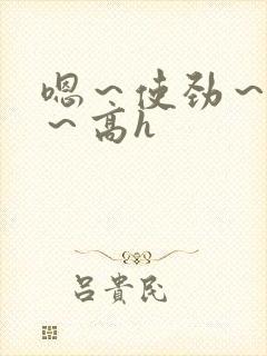 嗯～使劲～别停～高h